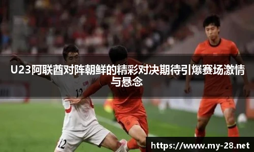 U23阿联酋对阵朝鲜的精彩对决期待引爆赛场激情与悬念