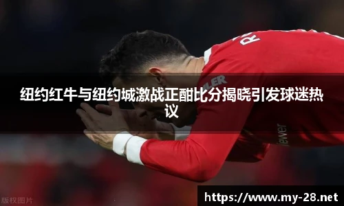 纽约红牛与纽约城激战正酣比分揭晓引发球迷热议