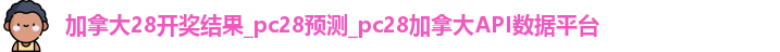 加拿大28开奖结果_pc28预测_pc28加拿大API数据平台 加拿大28开奖结果_pc28预测_pc28加拿大API数据平台